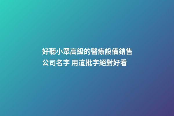 好聽小眾高級的醫療設備銷售公司名字 用這批字絕對好看
